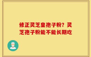 修正灵芝皇孢子粉？灵芝孢子粉能不能长期吃