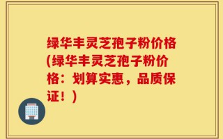 绿华丰灵芝孢子粉价格(绿华丰灵芝孢子粉价格：划算实惠，品质保证！)