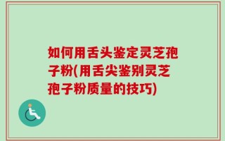 如何用舌头鉴定灵芝孢子粉(用舌尖鉴别灵芝孢子粉质量的技巧)