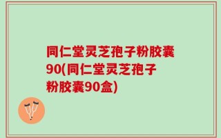 同仁堂灵芝孢子粉胶囊90(同仁堂灵芝孢子粉胶囊90盒)