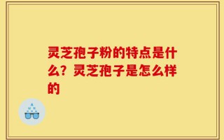 灵芝孢子粉的特点是什么？灵芝孢子是怎么样的