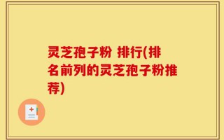 灵芝孢子粉 排行(排名前列的灵芝孢子粉推荐)