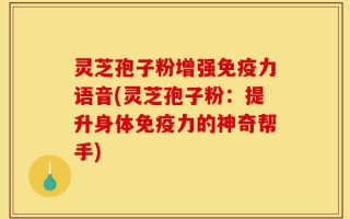 灵芝孢子粉增强免疫力语音(灵芝孢子粉：提升身体免疫力的神奇帮手)