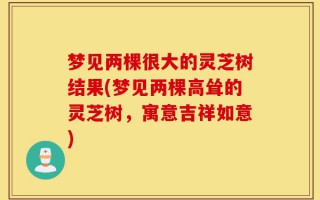 梦见两棵很大的灵芝树结果(梦见两棵高耸的灵芝树，寓意吉祥如意)