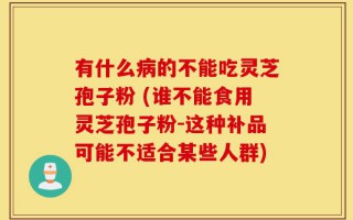 有什么病的不能吃灵芝孢子粉 (谁不能食用灵芝孢子粉-这种补品可能不适合某些人群)