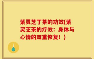 紫灵芝丁茶的功效(紫灵芝茶的疗效：身体与心情的双重恢复！)