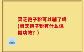 灵芝孢子粉可以辅了吗(灵芝孢子粉有什么保健功效？)