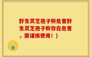 野生灵芝孢子粉危害野生灵芝孢子粉存在危害，需谨慎使用！)