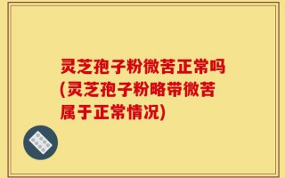 灵芝孢子粉微苦正常吗(灵芝孢子粉略带微苦属于正常情况)
