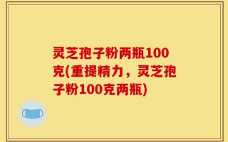 灵芝孢子粉两瓶100克(重提精力，灵芝孢子粉100克两瓶)