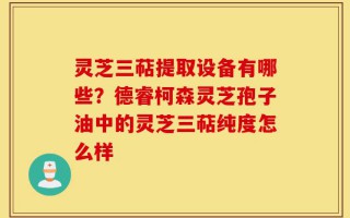 灵芝三萜提取设备有哪些？德睿柯森灵芝孢子油中的灵芝三萜纯度怎么样