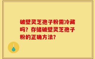 破壁灵芝孢子粉需冷藏吗？存储破壁灵芝孢子粉的正确方法？