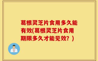 葛根灵芝片食用多久能有效(葛根灵芝片食用期限多久才能见效？)
