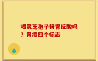 喝灵芝孢子粉胃反酸吗？胃癌四个标志