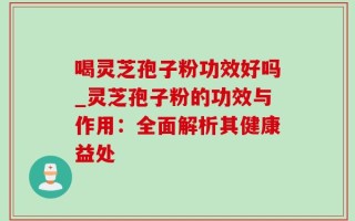 喝灵芝孢子粉功效好吗_灵芝孢子粉的功效与作用：全面解析其健康益处