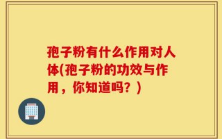 孢子粉有什么作用对人体(孢子粉的功效与作用，你知道吗？)