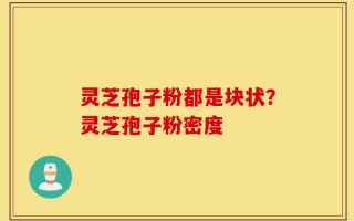 灵芝孢子粉都是块状？灵芝孢子粉密度