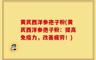 黄芪西洋参孢子粉(黄芪西洋参孢子粉：提高免疫力，改善疲劳！)