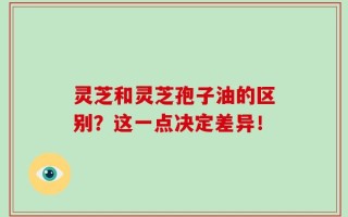 灵芝和灵芝孢子油的区别？这一点决定差异！