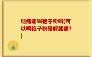 腿痛能喝孢子粉吗(可以喝孢子粉缓解腿痛？)