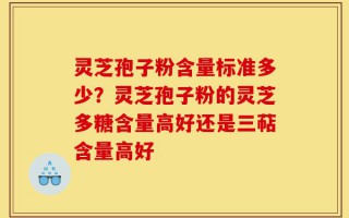 灵芝孢子粉含量标准多少？灵芝孢子粉的灵芝多糖含量高好还是三萜含量高好