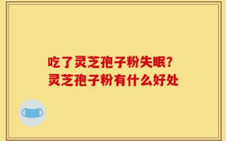 吃了灵芝孢子粉失眠？灵芝孢子粉有什么好处