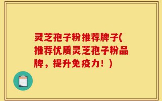 灵芝孢子粉推荐牌子(推荐优质灵芝孢子粉品牌，提升免疫力！)