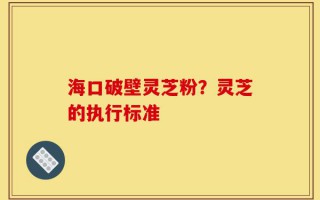 海口破壁灵芝粉？灵芝的执行标准