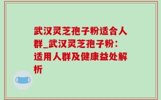 武汉灵芝孢子粉适合人群_武汉灵芝孢子粉：适用人群及健康益处解析