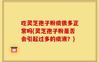 吃灵芝孢子粉痰很多正常吗(灵芝孢子粉是否会引起过多的痰液？)