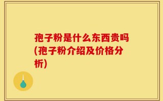孢子粉是什么东西贵吗(孢子粉介绍及价格分析)