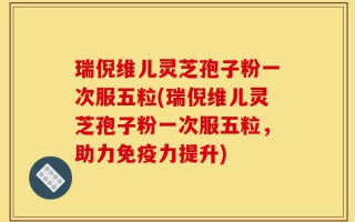 瑞倪维儿灵芝孢子粉一次服五粒(瑞倪维儿灵芝孢子粉一次服五粒，助力免疫力提升)