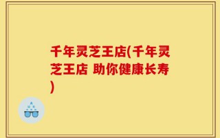 千年灵芝王店(千年灵芝王店 助你健康长寿)