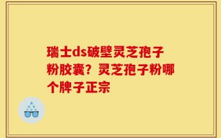 瑞士ds破壁灵芝孢子粉胶囊？灵芝孢子粉哪个牌子正宗