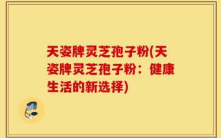 天姿牌灵芝孢子粉(天姿牌灵芝孢子粉：健康生活的新选择)