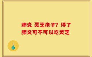 肺炎 灵芝孢子？得了肺炎可不可以吃灵芝