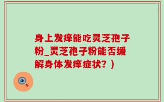 身上发痒能吃灵芝孢子粉_灵芝孢子粉能否缓解身体发痒症状？)