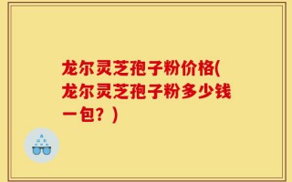 龙尔灵芝孢子粉价格(龙尔灵芝孢子粉多少钱一包？)