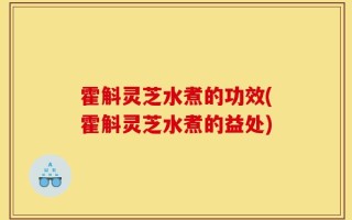 霍斛灵芝水煮的功效(霍斛灵芝水煮的益处)