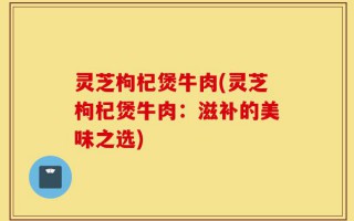灵芝枸杞煲牛肉(灵芝枸杞煲牛肉：滋补的美味之选)