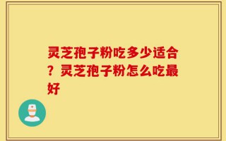 灵芝孢子粉吃多少适合？灵芝孢子粉怎么吃最好