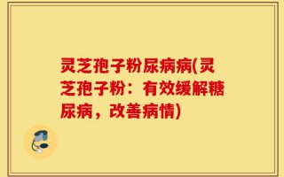灵芝孢子粉尿病病(灵芝孢子粉：有效缓解糖尿病，改善病情)