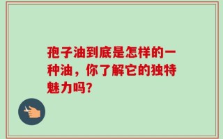 孢子油到底是怎样的一种油，你了解它的独特魅力吗？