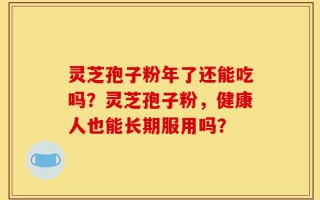 灵芝孢子粉年了还能吃吗？灵芝孢子粉，健康人也能长期服用吗？