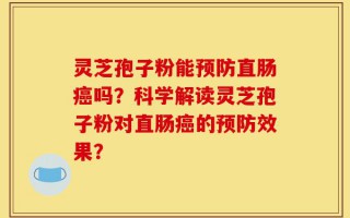 灵芝孢子粉能预防直肠癌吗？科学解读灵芝孢子粉对直肠癌的预防效果？