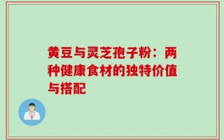黄豆与灵芝孢子粉：两种健康食材的独特价值与搭配