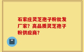 石家庄灵芝孢子粉批发厂家？高品质灵芝孢子粉供应商？