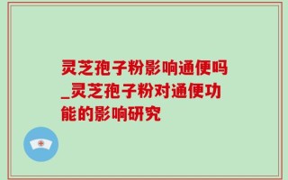 灵芝孢子粉影响通便吗_灵芝孢子粉对通便功能的影响研究