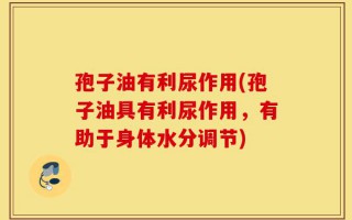 孢子油有利尿作用(孢子油具有利尿作用，有助于身体水分调节)