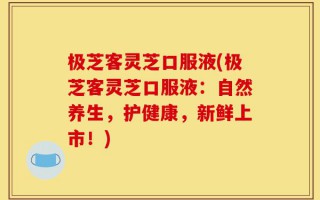 极芝客灵芝口服液(极芝客灵芝口服液：自然养生，护健康，新鲜上市！)
